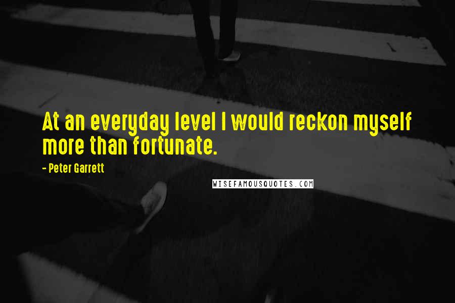 Peter Garrett quotes: At an everyday level I would reckon myself more than fortunate.