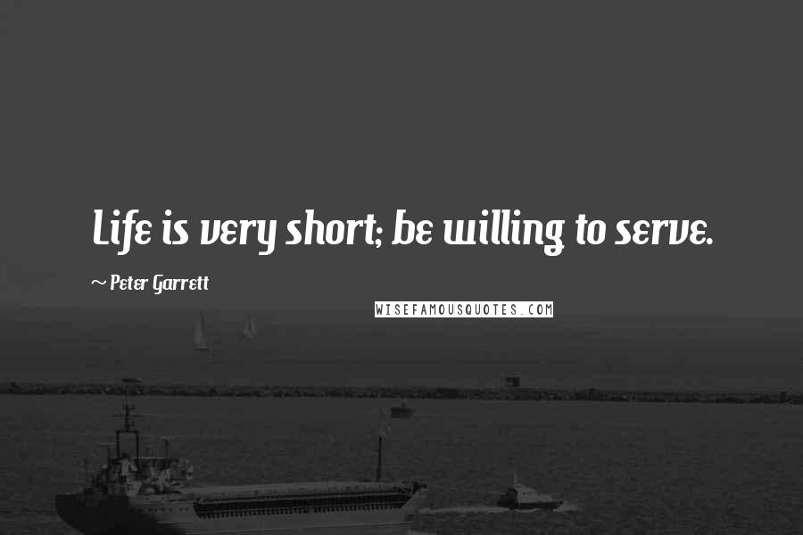 Peter Garrett quotes: Life is very short; be willing to serve.