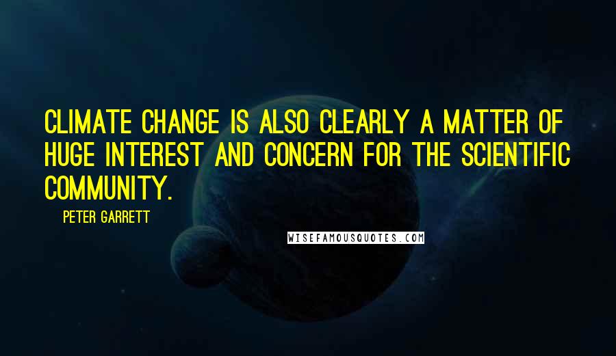 Peter Garrett quotes: Climate change is also clearly a matter of huge interest and concern for the scientific community.