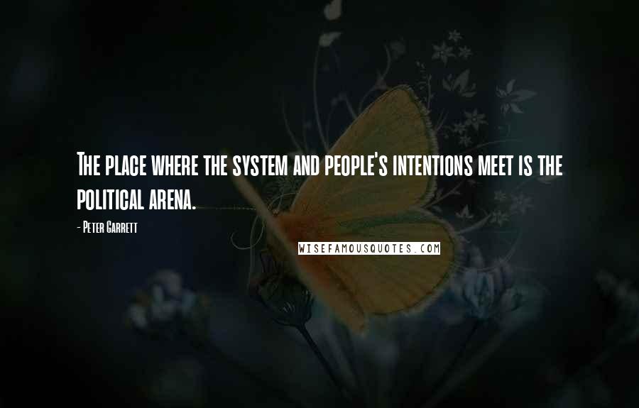 Peter Garrett quotes: The place where the system and people's intentions meet is the political arena.