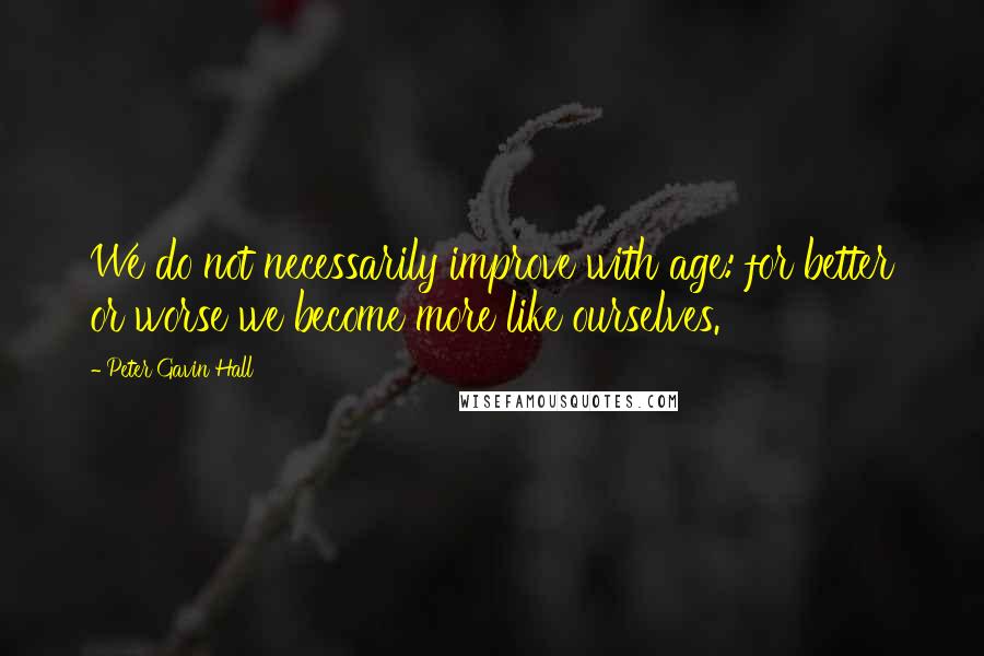 Peter Gavin Hall quotes: We do not necessarily improve with age: for better or worse we become more like ourselves.