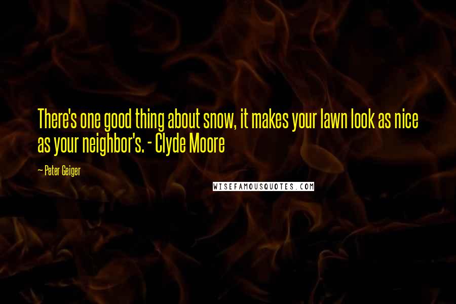 Peter Geiger quotes: There's one good thing about snow, it makes your lawn look as nice as your neighbor's. - Clyde Moore