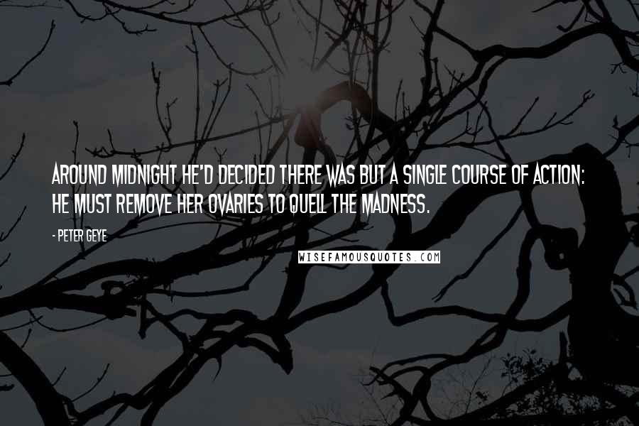 Peter Geye quotes: Around midnight he'd decided there was but a single course of action: He must remove her ovaries to quell the madness.