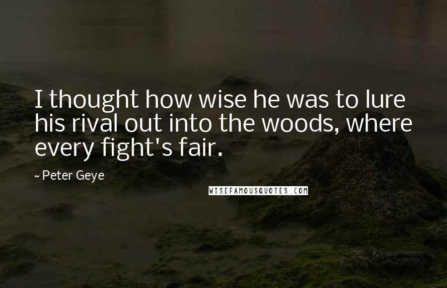 Peter Geye quotes: I thought how wise he was to lure his rival out into the woods, where every fight's fair.