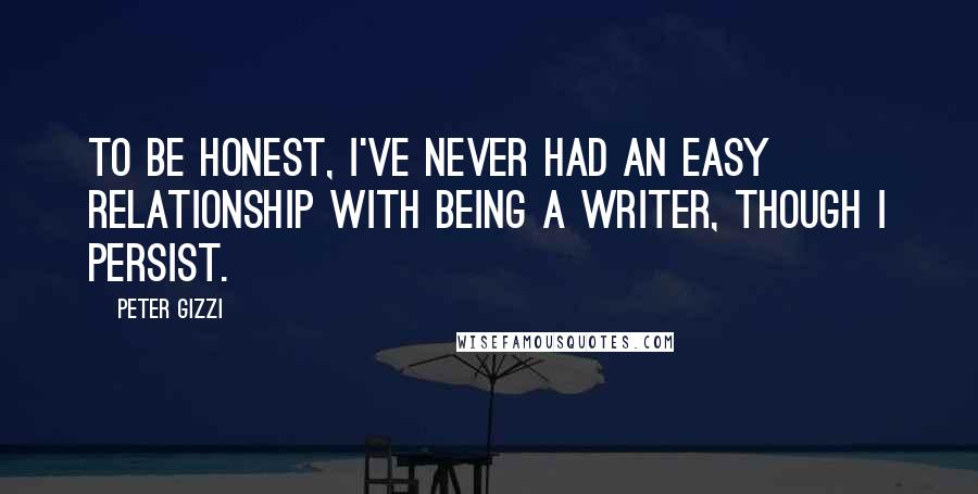 Peter Gizzi quotes: To be honest, I've never had an easy relationship with being a writer, though I persist.