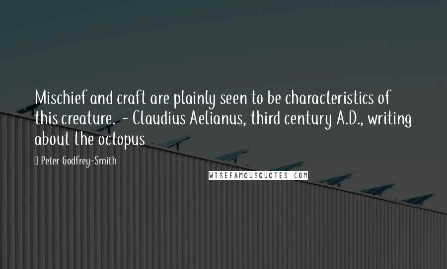 Peter Godfrey-Smith quotes: Mischief and craft are plainly seen to be characteristics of this creature. - Claudius Aelianus, third century A.D., writing about the octopus