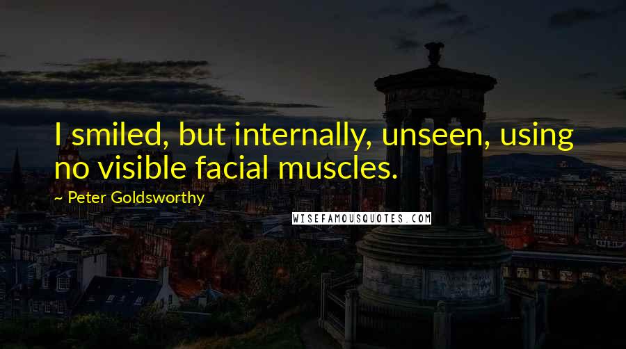 Peter Goldsworthy quotes: I smiled, but internally, unseen, using no visible facial muscles.