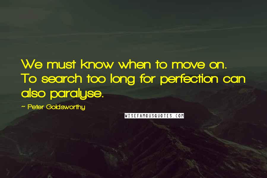 Peter Goldsworthy quotes: We must know when to move on. To search too long for perfection can also paralyse.