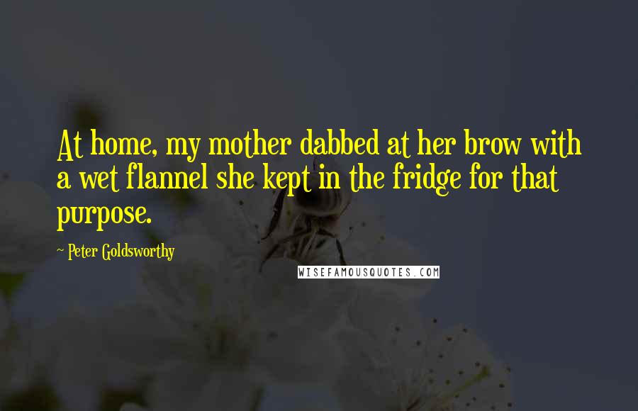 Peter Goldsworthy quotes: At home, my mother dabbed at her brow with a wet flannel she kept in the fridge for that purpose.