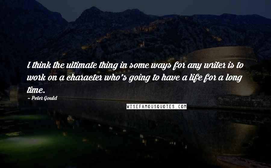 Peter Gould quotes: I think the ultimate thing in some ways for any writer is to work on a character who's going to have a life for a long time.