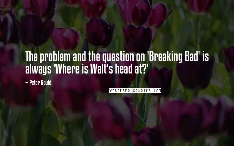 Peter Gould quotes: The problem and the question on 'Breaking Bad' is always 'Where is Walt's head at?'