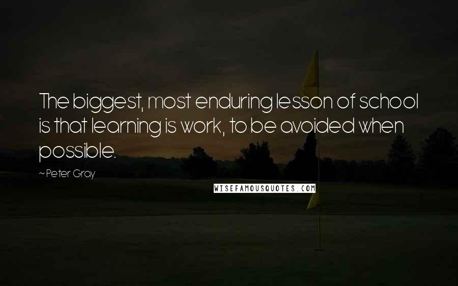 Peter Gray quotes: The biggest, most enduring lesson of school is that learning is work, to be avoided when possible.