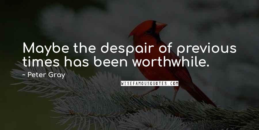 Peter Gray quotes: Maybe the despair of previous times has been worthwhile.