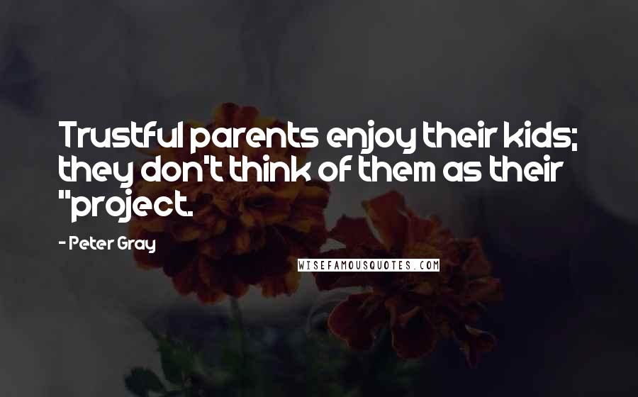 Peter Gray quotes: Trustful parents enjoy their kids; they don't think of them as their "project.