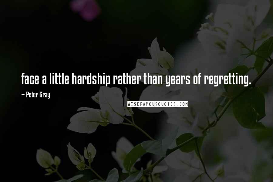 Peter Gray quotes: face a little hardship rather than years of regretting.