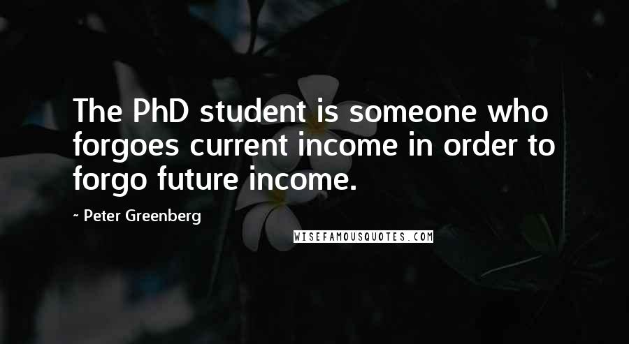 Peter Greenberg quotes: The PhD student is someone who forgoes current income in order to forgo future income.