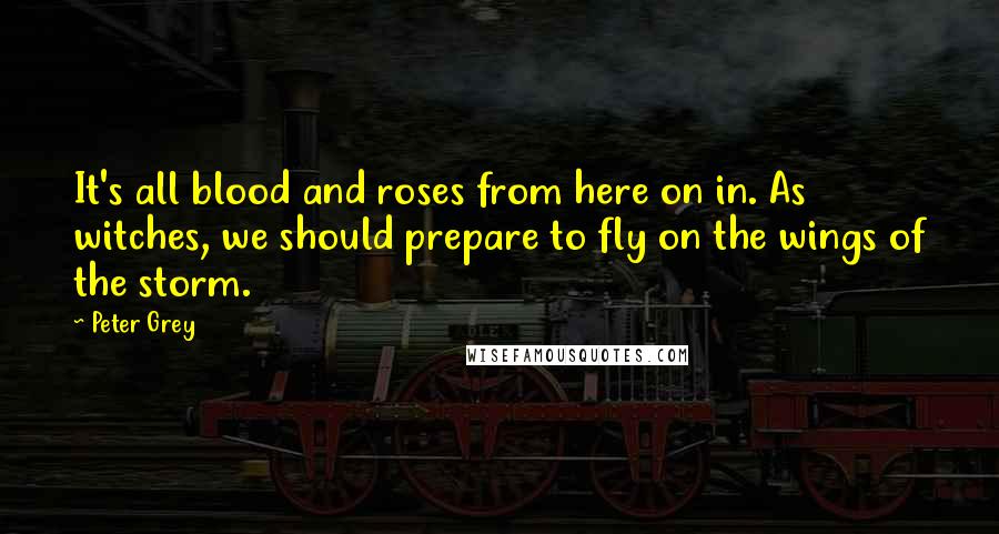 Peter Grey quotes: It's all blood and roses from here on in. As witches, we should prepare to fly on the wings of the storm.