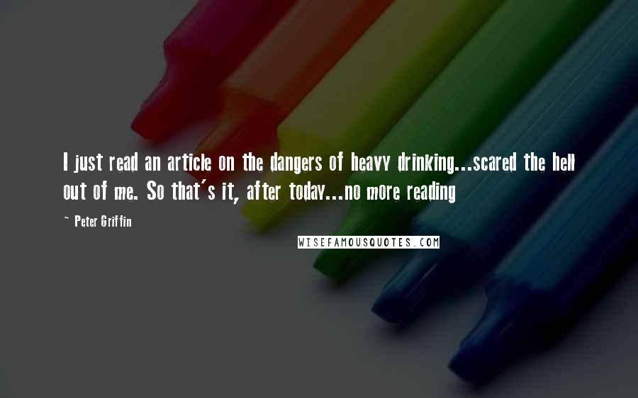 Peter Griffin quotes: I just read an article on the dangers of heavy drinking...scared the hell out of me. So that's it, after today...no more reading