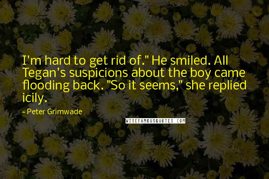 Peter Grimwade quotes: I'm hard to get rid of." He smiled. All Tegan's suspicions about the boy came flooding back. "So it seems," she replied icily.
