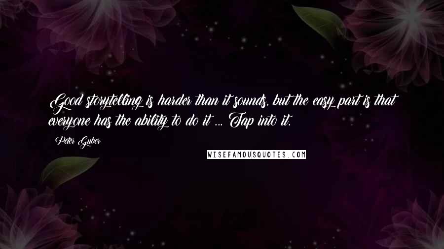 Peter Guber quotes: Good storytelling is harder than it sounds, but the easy part is that everyone has the ability to do it ... Tap into it. Peter Guber quotes: Good storytelling is harder than it sounds, but the easy part is that everyone has the ability to do it ... Tap into it.
