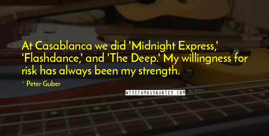 Peter Guber quotes: At Casablanca we did 'Midnight Express,' 'Flashdance,' and 'The Deep.' My willingness for risk has always been my strength. Peter Guber quotes: At Casablanca we did 'Midnight Express,' 'Flashdance,' and 'The Deep.' My willingness for risk has always been my strength.