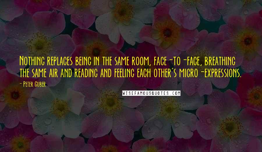 Peter Guber quotes: Nothing replaces being in the same room, face-to-face, breathing the same air and reading and feeling each other's micro-expressions. Peter Guber quotes: Nothing replaces being in the same room, face-to-face, breathing the same air and reading and feeling each other's micro-expressions.