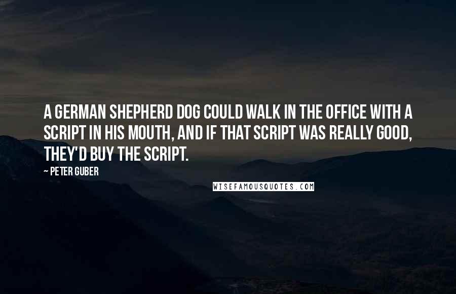 Peter Guber quotes: A German shepherd dog could walk in the office with a script in his mouth, and if that script was really good, they'd buy the script. Peter Guber quotes: A German shepherd dog could walk in the office with a script in his mouth, and if that script was really good, they'd buy the script.
