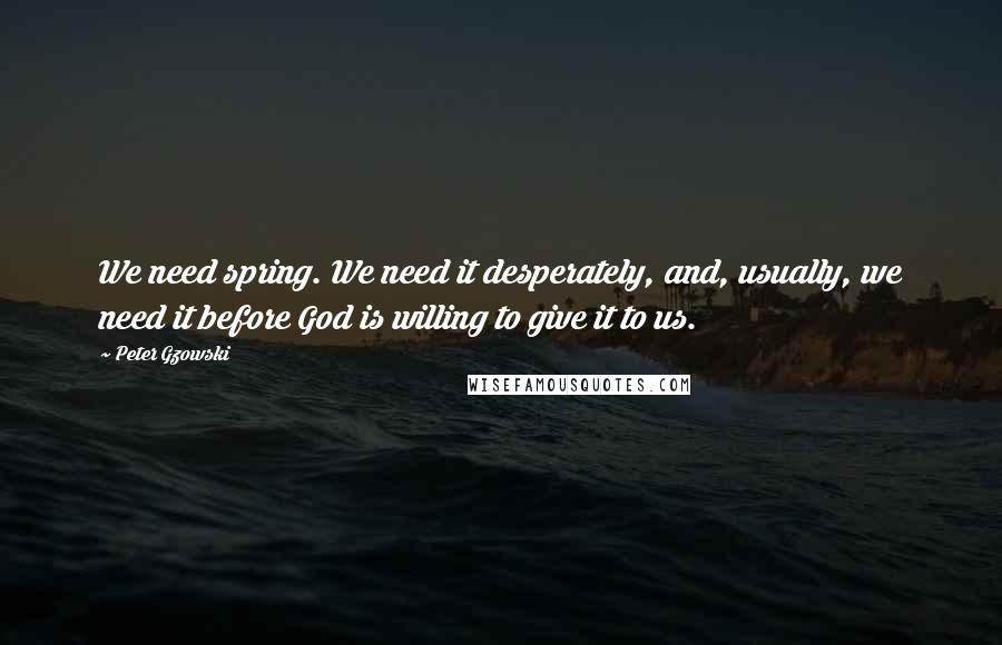 Peter Gzowski quotes: We need spring. We need it desperately, and, usually, we need it before God is willing to give it to us. Peter Gzowski quotes: We need spring. We need it desperately, and, usually, we need it before God is willing to give it to us.