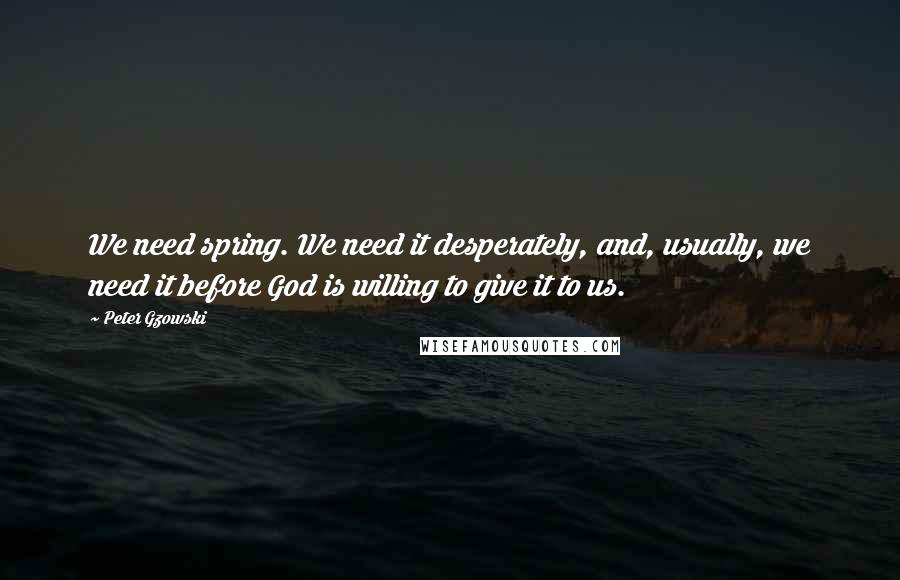 Peter Gzowski quotes: We need spring. We need it desperately, and, usually, we need it before God is willing to give it to us.