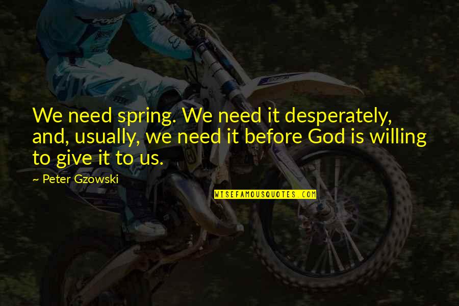 Peter Gzowski Quotes By Peter Gzowski: We need spring. We need it desperately, and,