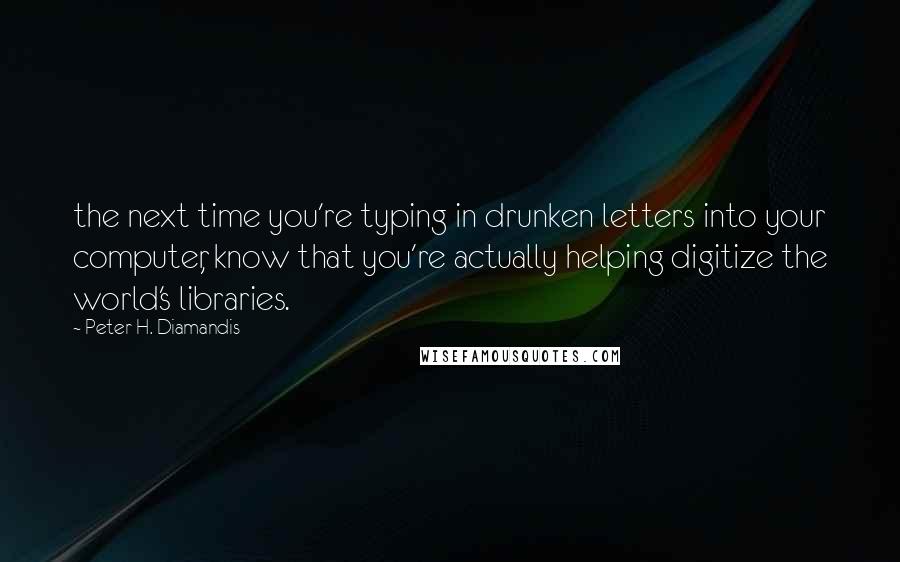 Peter H. Diamandis quotes: the next time you're typing in drunken letters into your computer, know that you're actually helping digitize the world's libraries.