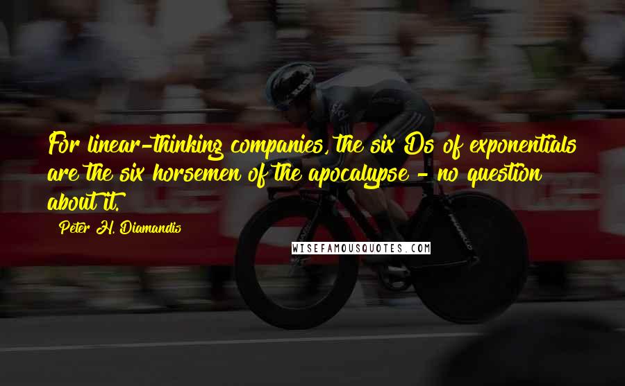 Peter H. Diamandis quotes: For linear-thinking companies, the six Ds of exponentials are the six horsemen of the apocalypse - no question about it.