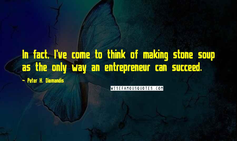 Peter H. Diamandis quotes: In fact, I've come to think of making stone soup as the only way an entrepreneur can succeed.
