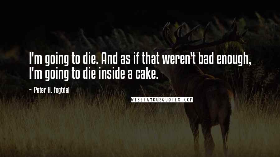 Peter H. Fogtdal quotes: I'm going to die. And as if that weren't bad enough, I'm going to die inside a cake.