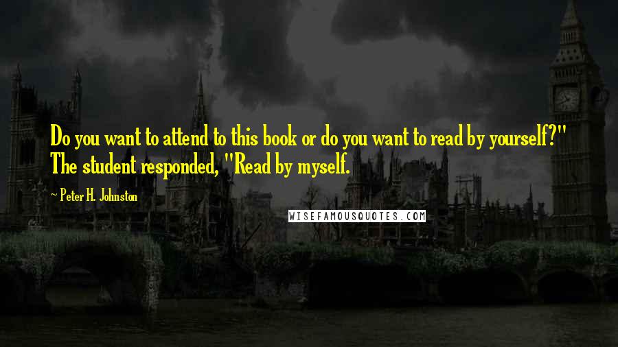 Peter H. Johnston quotes: Do you want to attend to this book or do you want to read by yourself?" The student responded, "Read by myself.