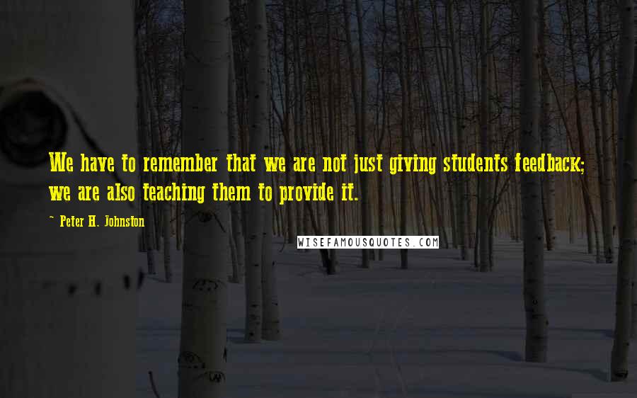Peter H. Johnston quotes: We have to remember that we are not just giving students feedback; we are also teaching them to provide it.