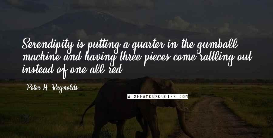 Peter H. Reynolds quotes: Serendipity is putting a quarter in the gumball machine and having three pieces come rattling out instead of one-all red.