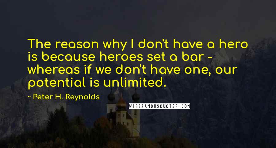 Peter H. Reynolds quotes: The reason why I don't have a hero is because heroes set a bar - whereas if we don't have one, our potential is unlimited.