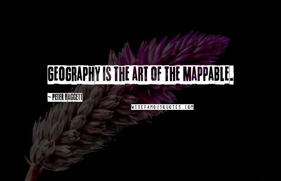 Peter Haggett quotes: Geography is the art of the mappable.