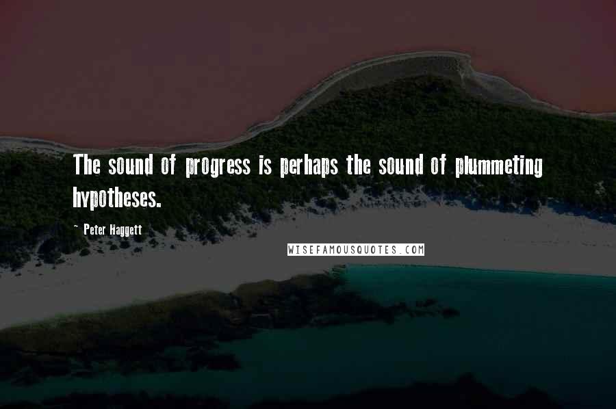 Peter Haggett quotes: The sound of progress is perhaps the sound of plummeting hypotheses.