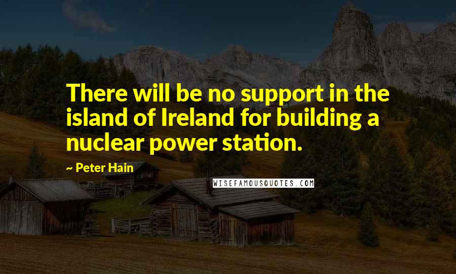 Peter Hain quotes: There will be no support in the island of Ireland for building a nuclear power station.