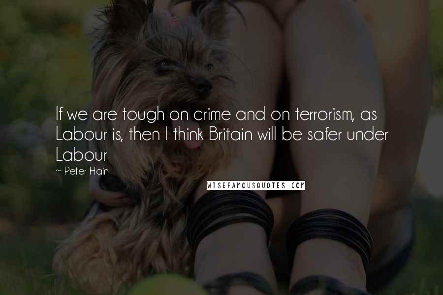 Peter Hain quotes: If we are tough on crime and on terrorism, as Labour is, then I think Britain will be safer under Labour Peter Hain quotes: If we are tough on crime and on terrorism, as Labour is, then I think Britain will be safer under Labour