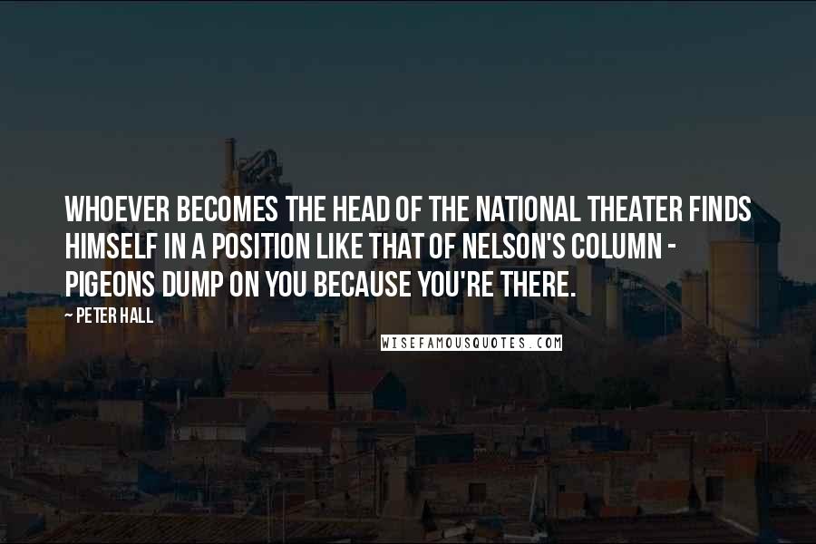 Peter Hall quotes: Whoever becomes the head of the National Theater finds himself in a position like that of Nelson's Column - pigeons dump on you because you're there.