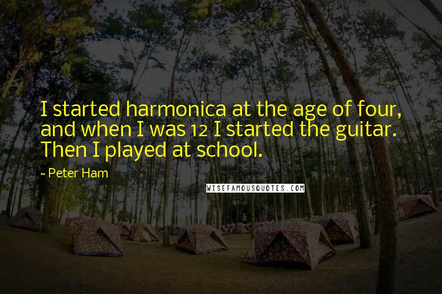 Peter Ham quotes: I started harmonica at the age of four, and when I was 12 I started the guitar. Then I played at school. Peter Ham quotes: I started harmonica at the age of four, and when I was 12 I started the guitar. Then I played at school.
