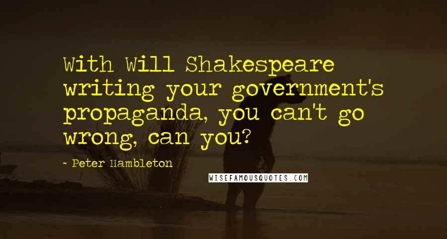 Peter Hambleton quotes: With Will Shakespeare writing your government's propaganda, you can't go wrong, can you?