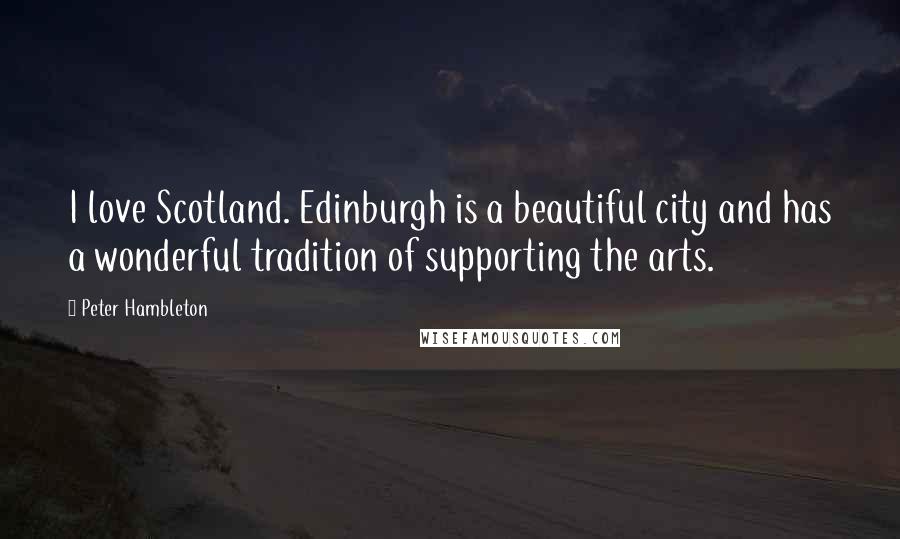 Peter Hambleton quotes: I love Scotland. Edinburgh is a beautiful city and has a wonderful tradition of supporting the arts.