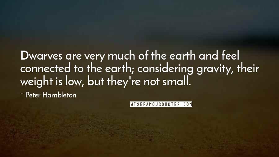 Peter Hambleton quotes: Dwarves are very much of the earth and feel connected to the earth; considering gravity, their weight is low, but they're not small.