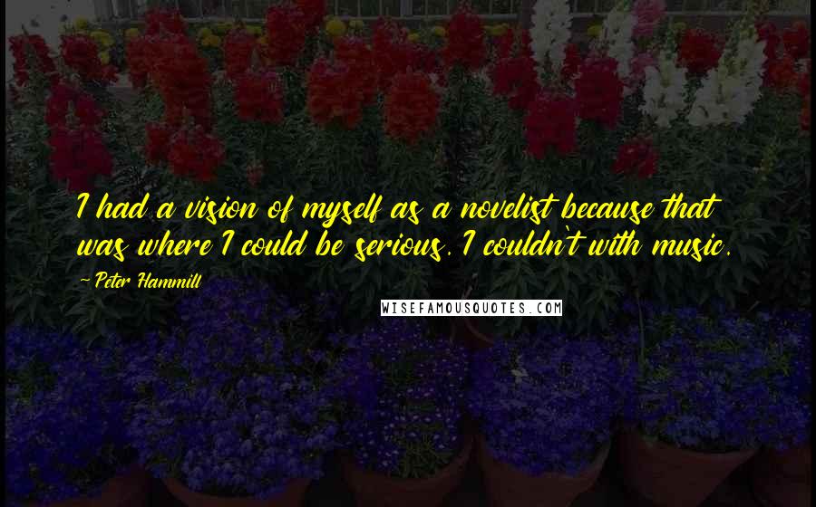 Peter Hammill quotes: I had a vision of myself as a novelist because that was where I could be serious. I couldn't with music. Peter Hammill quotes: I had a vision of myself as a novelist because that was where I could be serious. I couldn't with music.