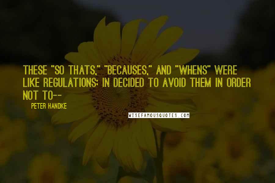 Peter Handke quotes: These "so thats," "becauses," and "whens" were like regulations; in decided to avoid them in order not to--