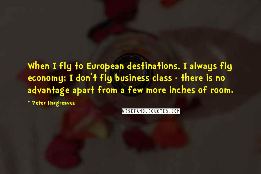 Peter Hargreaves quotes: When I fly to European destinations, I always fly economy; I don't fly business class - there is no advantage apart from a few more inches of room.